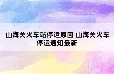 山海关火车站停运原因 山海关火车停运通知最新